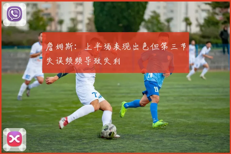 詹姆斯：上半场表现出色但第三节失误频频导致失利