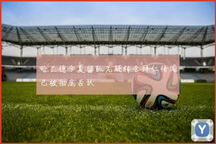 哈兰德今夏留队无疑转会拜仁传闻已被彻底否认