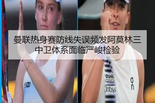 曼联热身赛防线失误频发阿莫林三中卫体系面临严峻检验