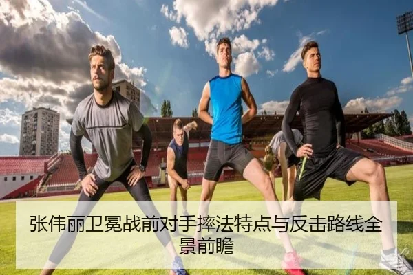 张伟丽卫冕战前对手摔法特点与反击路线全景前瞻