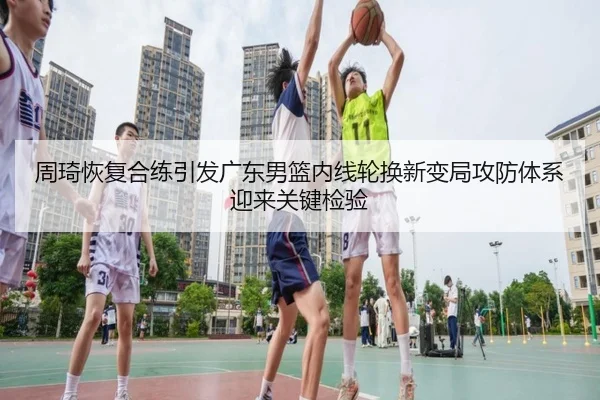 周琦恢复合练引发广东男篮内线轮换新变局攻防体系迎来关键检验